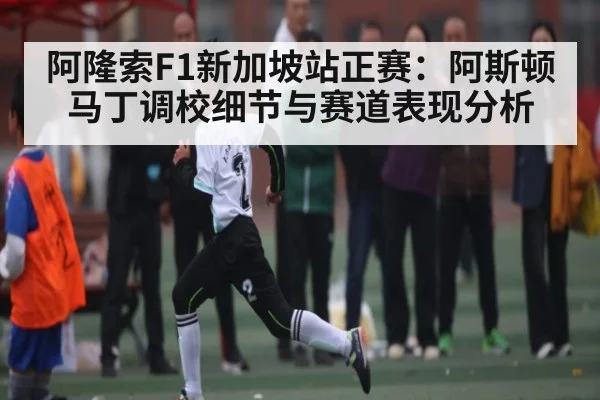 阿隆索F1新加坡站正赛：阿斯顿马丁调校细节与赛道表现分析