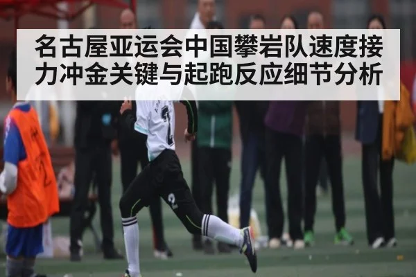名古屋亚运会中国攀岩队速度接力冲金关键与起跑反应细节分析