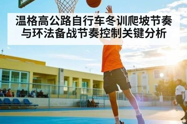 温格高公路自行车冬训爬坡节奏与环法备战节奏控制关键分析